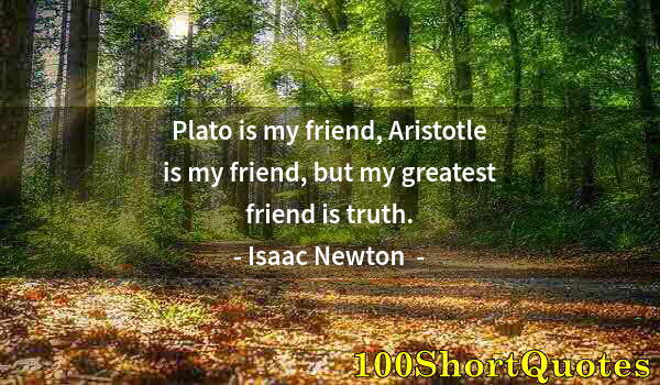 Quote by Albert Einstein: Plato is my friend, Aristotle is my friend, but my greatest friend is truth.