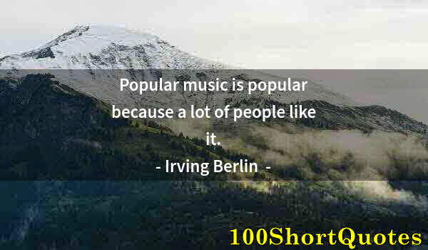 Quote by Albert Einstein: Popular music is popular because a lot of people like it.