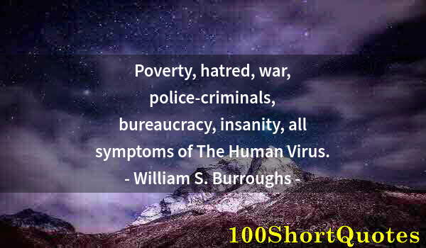 Quote by Albert Einstein: Poverty, hatred, war, police-criminals, bureaucracy, insanity, all symptoms of The Human Virus.