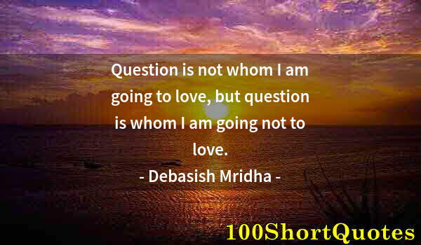 Quote by Albert Einstein: Question is not whom I am going to love, but question is whom I am going not to love.