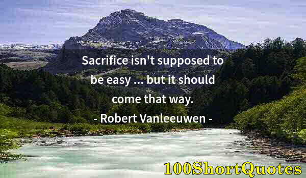 Quote by Albert Einstein: Sacrifice isn't supposed to be easy ... but it should come that way.