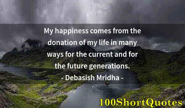 Quote by Albert Einstein: My happiness comes from the donation of my life in many ways for the current and for the future gene...