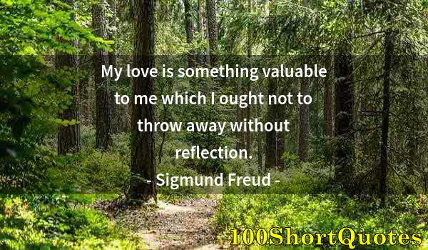 Quote by Albert Einstein: My love is something valuable to me which I ought not to throw away without reflection.