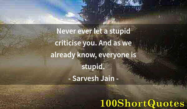 Quote by Albert Einstein: Never ever let a stupid criticise you. And as we already know, everyone is stupid.