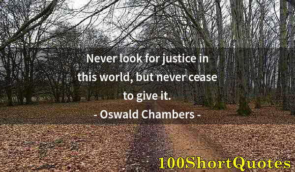 Quote by Albert Einstein: Never look for justice in this world, but never cease to give it.