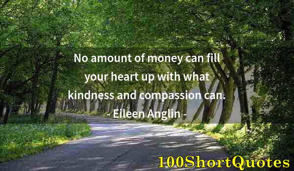 Quote by Albert Einstein: No amount of money can fill your heart up with what kindness and compassion can.