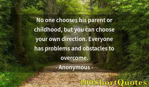 Quote by Albert Einstein: No one chooses his parent or childhood, but you can choose your own direction. Everyone has problems...