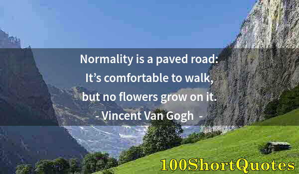 Quote by Albert Einstein: Normality is a paved road: It’s comfortable to walk,﻿ but no flowers grow on it.