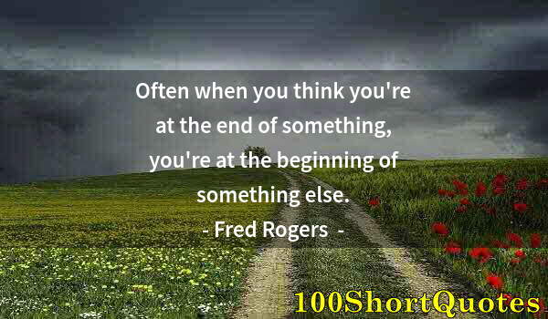 Quote by Albert Einstein: Often when you think you're at the end of something, you're at the beginning of something else.