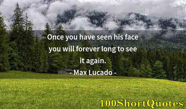 Quote by Albert Einstein: Once you have seen his face you will forever long to see it again.