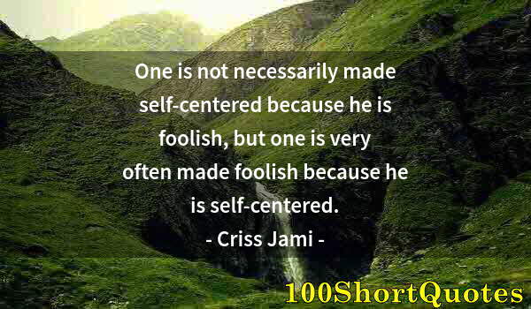 Quote by Albert Einstein: One is not necessarily made self-centered because he is foolish, but one is very often made foolish ...