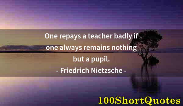 Quote by Albert Einstein: One repays a teacher badly if one always remains nothing but a pupil.