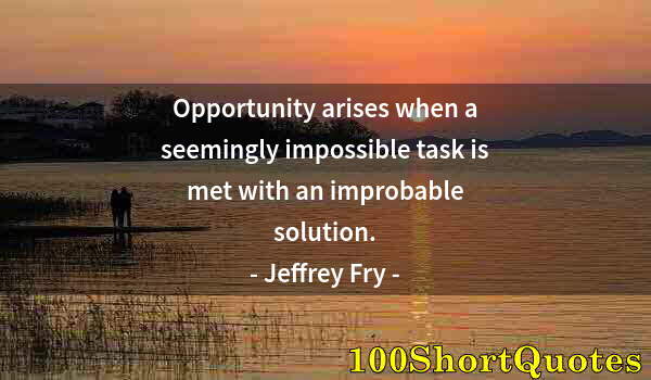 Quote by Albert Einstein: Opportunity arises when a seemingly impossible task is met with an improbable solution.