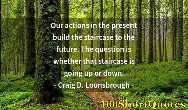 Quote by Albert Einstein: Our actions in the present build the staircase to the future. The question is whether that staircase...