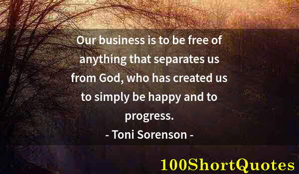 Quote by Albert Einstein: Our business is to be free of anything that separates us from God, who has created us to simply be h...