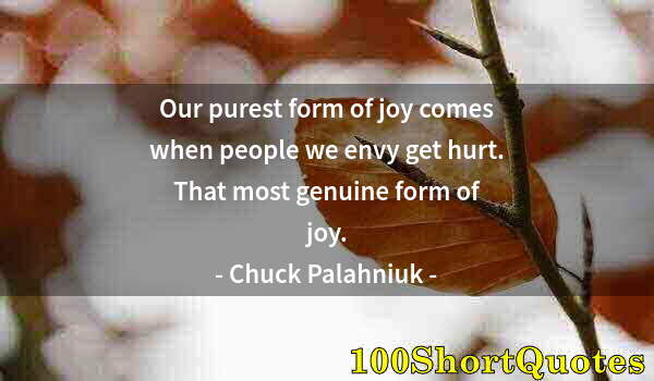 Quote by Albert Einstein: Our purest form of joy comes when people we envy get hurt. That most genuine form of joy.