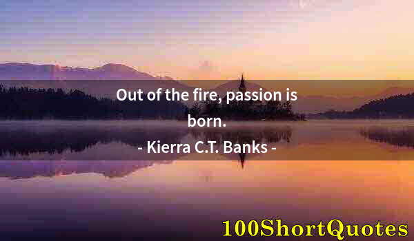 Quote by Albert Einstein: Out of the fire, passion is born.