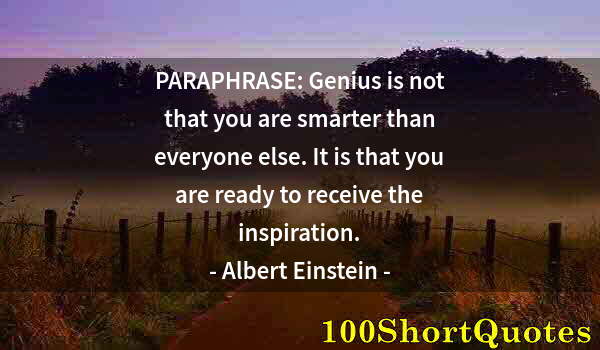 Quote by Albert Einstein: PARAPHRASE: Genius is not that you are smarter than everyone else. It is that you are ready to recei...