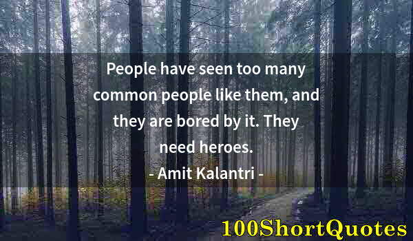 Quote by Albert Einstein: People have seen too many common people like them, and they are bored by it. They need heroes.