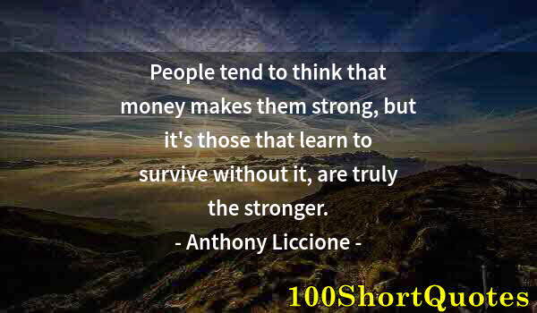 Quote by Albert Einstein: People tend to think that money makes them strong, but it's those that learn to survive without it, ...