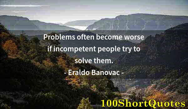 Quote by Albert Einstein: Problems often become worse if incompetent people try to solve them.