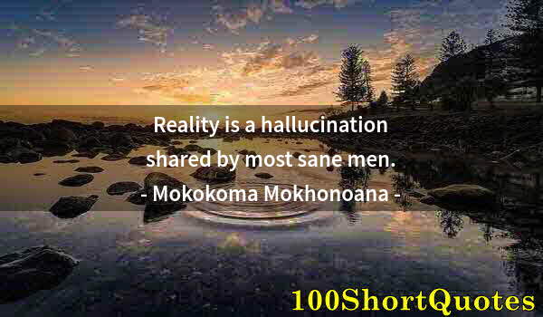 Quote by Albert Einstein: Reality is a hallucination shared by most sane men.