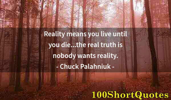 Quote by Albert Einstein: Reality means you live until you die...the real truth is nobody wants reality.