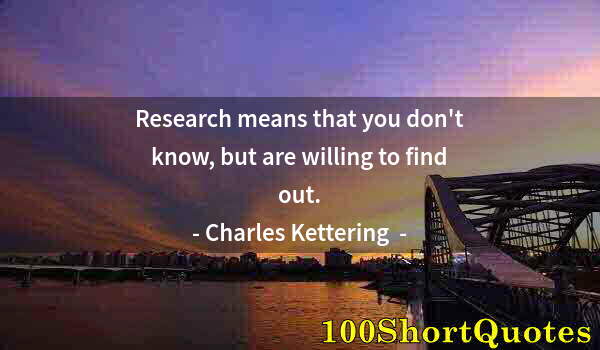 Quote by Albert Einstein: Research means that you don't know, but are willing to find out.