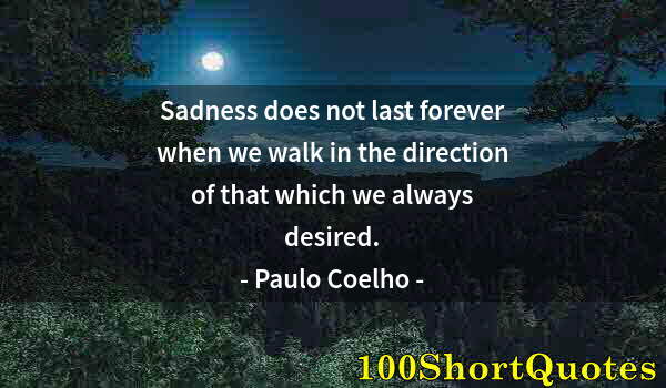 Quote by Albert Einstein: Sadness does not last forever when we walk in the direction of that which we always desired.