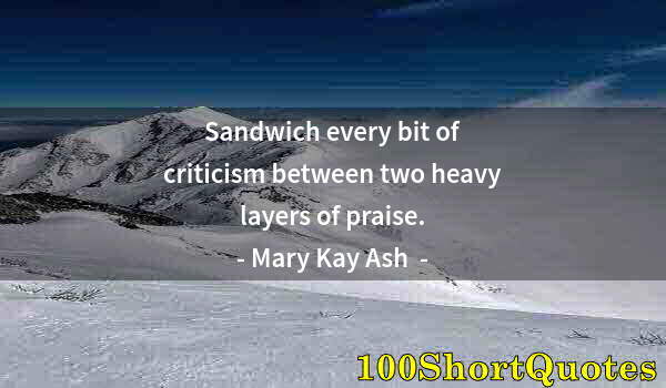 Quote by Albert Einstein: Sandwich every bit of criticism between two heavy layers of praise.