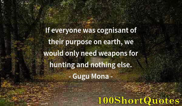 Quote by Albert Einstein: If everyone was cognisant of their purpose on earth, we would only need weapons for hunting and noth...