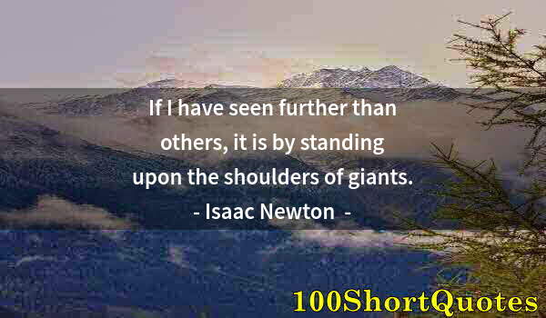 Quote by Albert Einstein: If I have seen further than others, it is by standing upon the shoulders of giants.