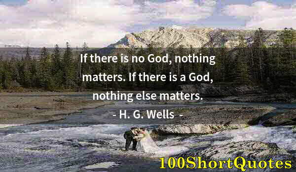 Quote by Albert Einstein: If there is no God, nothing matters. If there is a God, nothing else matters.