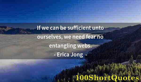 Quote by Albert Einstein: If we can be sufficient unto ourselves, we need fear no entangling webs.