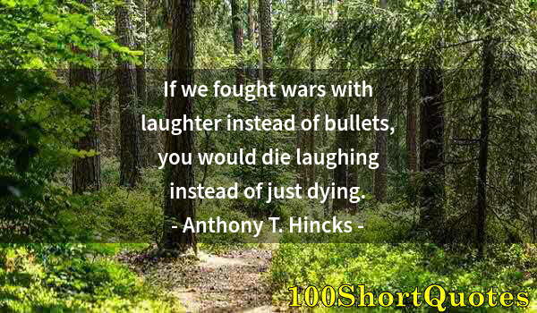 Quote by Albert Einstein: If we fought wars with laughter instead of bullets, you would die laughing instead of just dying.