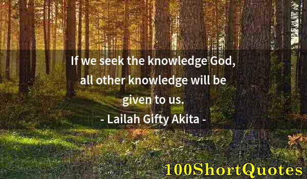 Quote by Albert Einstein: If we seek the knowledge God, all other knowledge will be given to us.