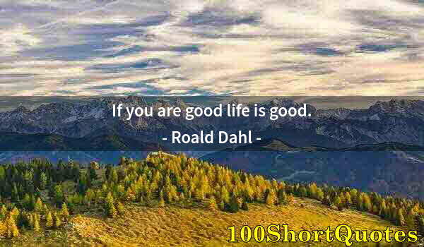 Quote by Albert Einstein: If you are good life is good.