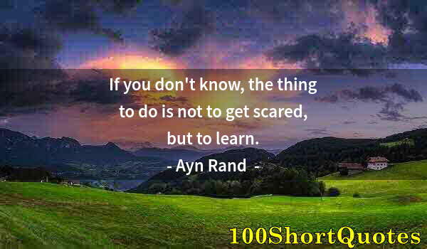 Quote by Albert Einstein: If you don't know, the thing to do is not to get scared, but to learn.