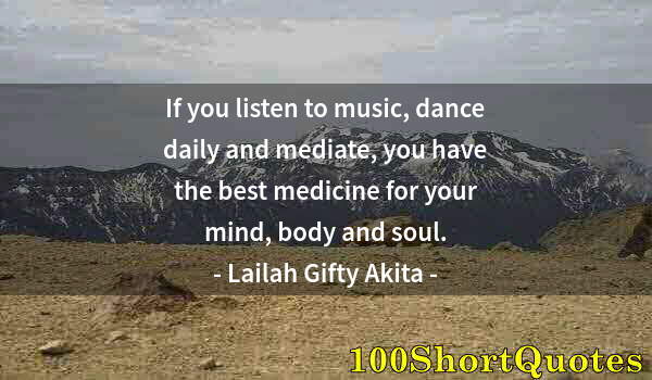 Quote by Albert Einstein: If you listen to music, dance daily and mediate, you have the best medicine for your mind, body and ...