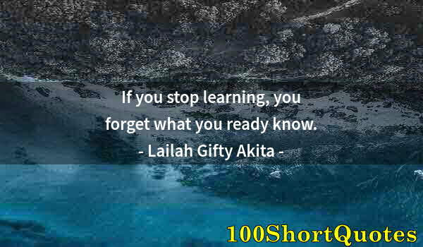 Quote by Albert Einstein: If you stop learning, you forget what you ready know.