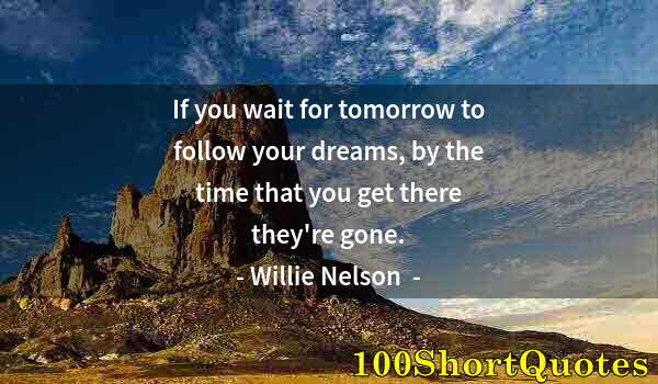 Quote by Albert Einstein: If you wait for tomorrow to follow your dreams, by the time that you get there they're gone.