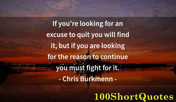 Quote by Albert Einstein: If you're looking for an excuse to quit you will find it, but if you are looking for the reason to c...