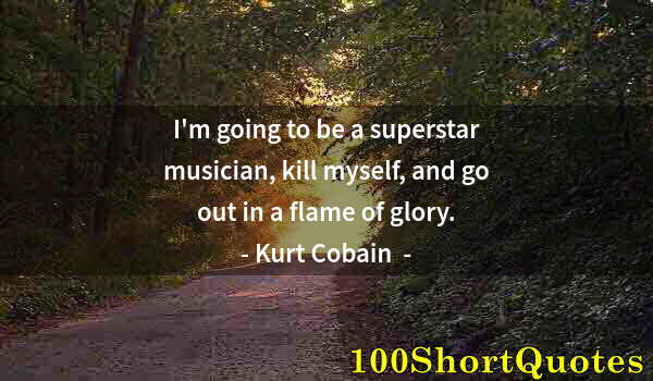 Quote by Albert Einstein: I'm going to be a superstar musician, kill myself, and go out in a flame of glory.