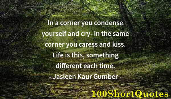 Quote by Albert Einstein: In a corner you condense yourself and cry- in the same corner you caress and kiss. Life is this, som...