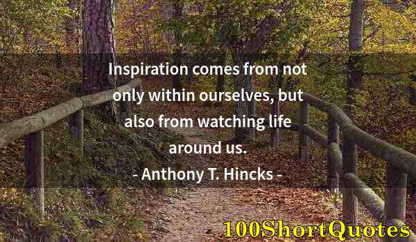 Quote by Albert Einstein: Inspiration comes from not only within ourselves, but also from watching life around us.