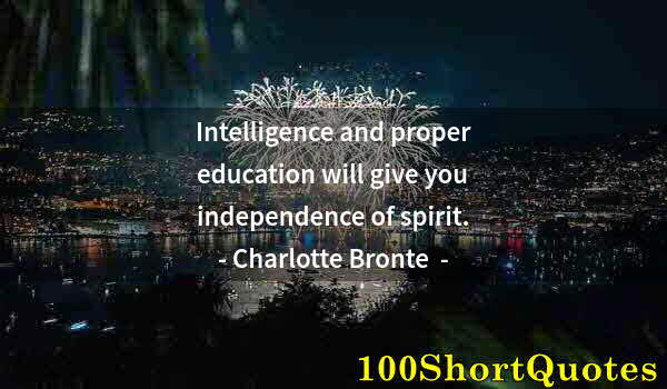 Quote by Albert Einstein: Intelligence and proper education will give you independence of spirit.