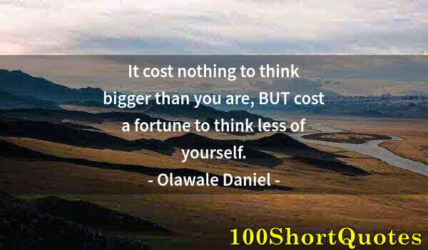 Quote by Albert Einstein: It cost nothing to think bigger than you are, BUT cost a fortune to think less of yourself.