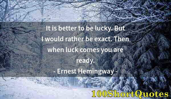 Quote by Albert Einstein: It is better to be lucky. But I would rather be exact. Then when luck comes you are ready.