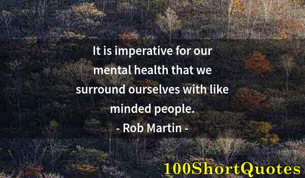 Quote by Albert Einstein: It is imperative for our mental health that we surround ourselves with like minded people.