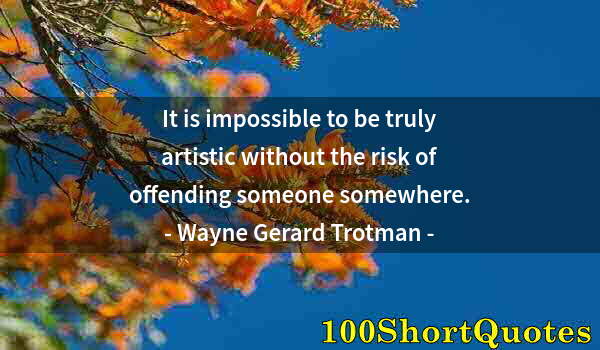 Quote by Albert Einstein: It is impossible to be truly artistic without the risk of offending someone somewhere.